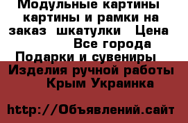 Модульные картины, картины и рамки на заказ, шкатулки › Цена ­ 1 500 - Все города Подарки и сувениры » Изделия ручной работы   . Крым,Украинка